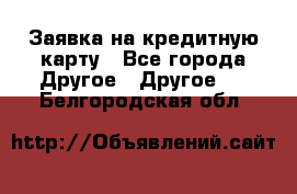 Заявка на кредитную карту - Все города Другое » Другое   . Белгородская обл.